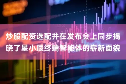 炒股配资选配并在发布会上同步揭晓了星小辰终端智能体的崭新面貌