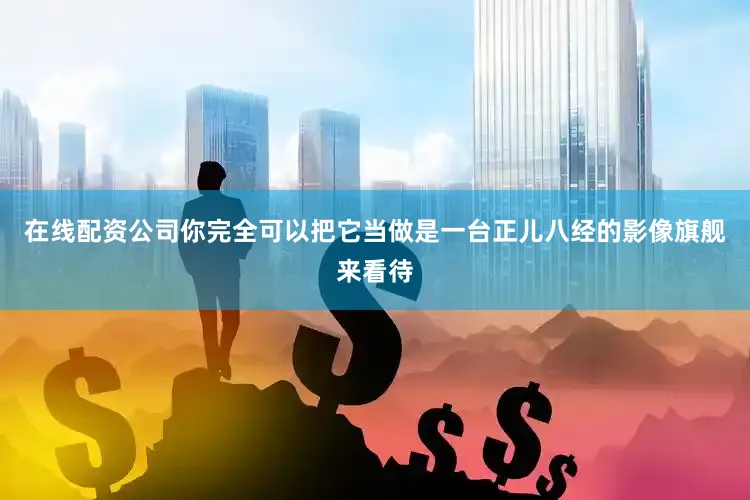 在线配资公司你完全可以把它当做是一台正儿八经的影像旗舰来看待