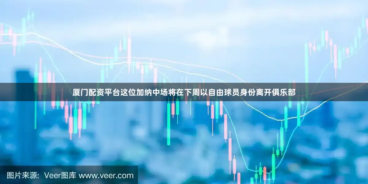 厦门配资平台这位加纳中场将在下周以自由球员身份离开俱乐部