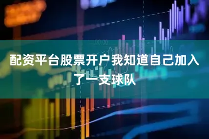 配资平台股票开户我知道自己加入了一支球队