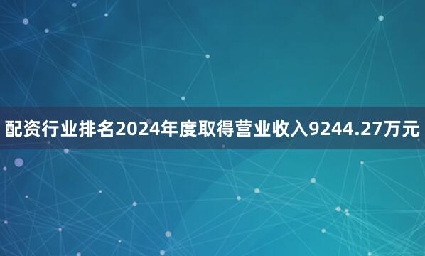 配资行业排名2024年度取得营业收入9244.27万元