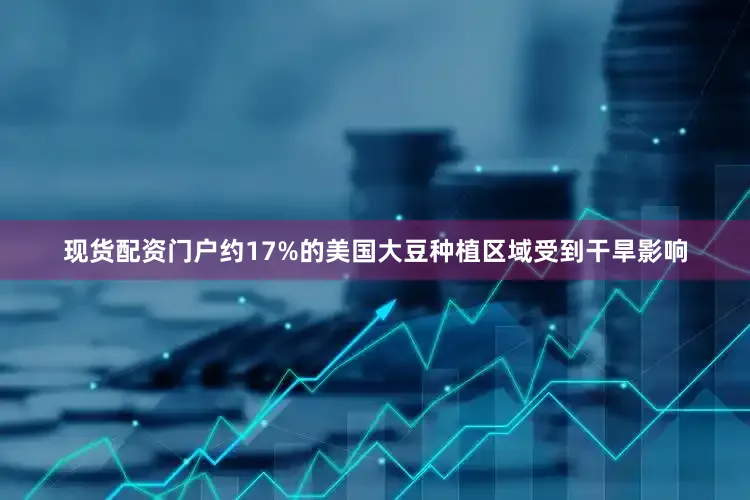 现货配资门户约17%的美国大豆种植区域受到干旱影响