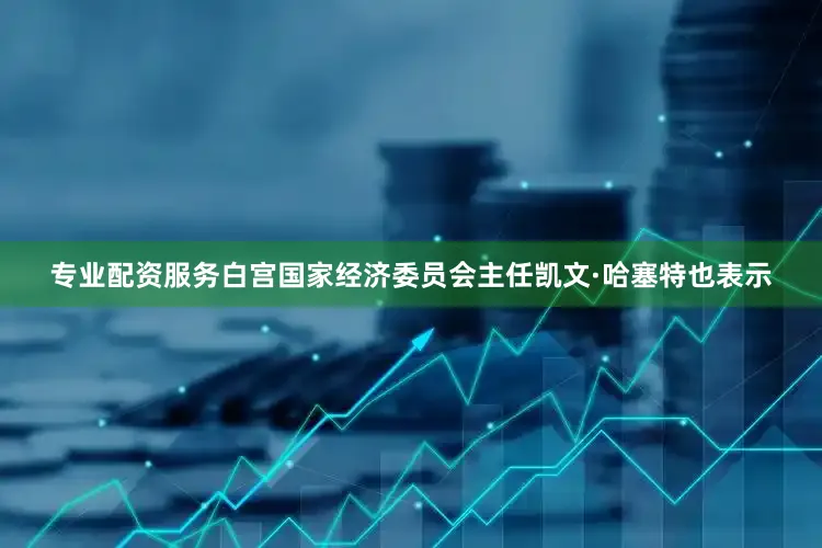 专业配资服务白宫国家经济委员会主任凯文·哈塞特也表示