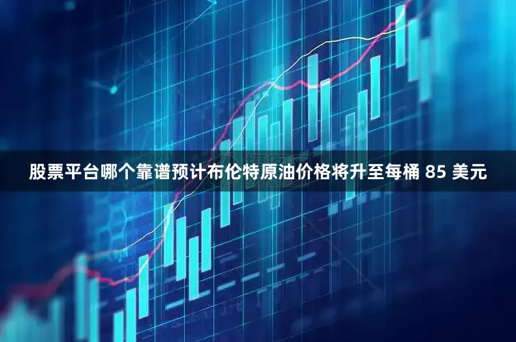 股票平台哪个靠谱预计布伦特原油价格将升至每桶 85 美元