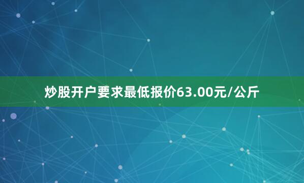 炒股开户要求最低报价63.00元/公斤