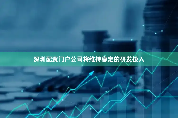 深圳配资门户公司将维持稳定的研发投入