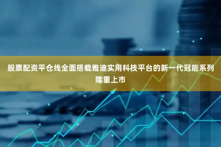 股票配资平仓线全面搭载雅迪实用科技平台的新一代冠能系列隆重上市