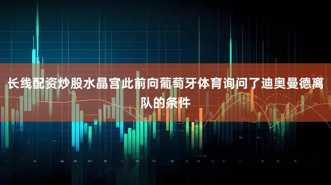 长线配资炒股水晶宫此前向葡萄牙体育询问了迪奥曼德离队的条件