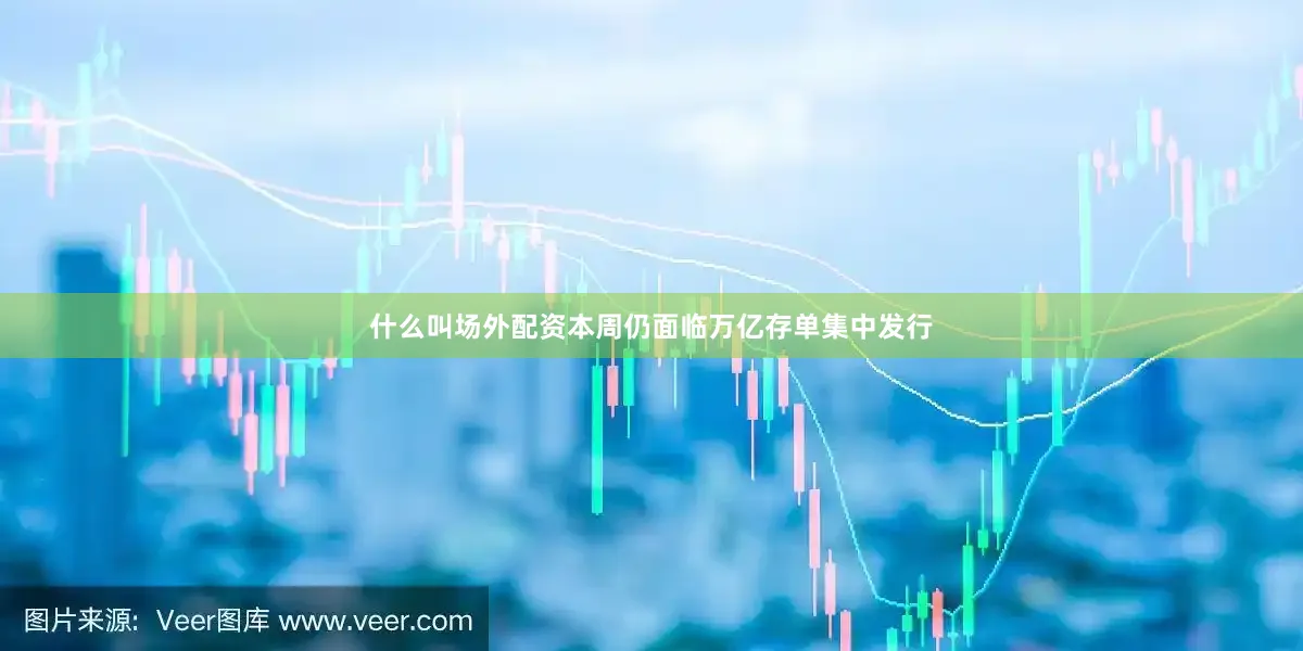 什么叫场外配资本周仍面临万亿存单集中发行