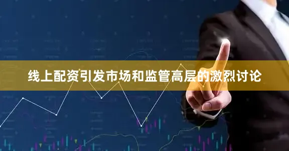 线上配资引发市场和监管高层的激烈讨论