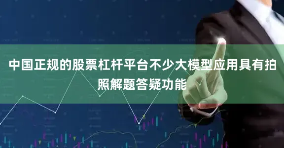 中国正规的股票杠杆平台不少大模型应用具有拍照解题答疑功能