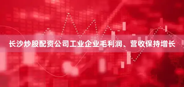 长沙炒股配资公司　　工业企业毛利润、营收保持增长