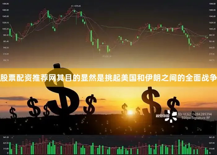 股票配资推荐网其目的显然是挑起美国和伊朗之间的全面战争