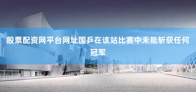 股票配资网平台网址国乒在该站比赛中未能斩获任何冠军