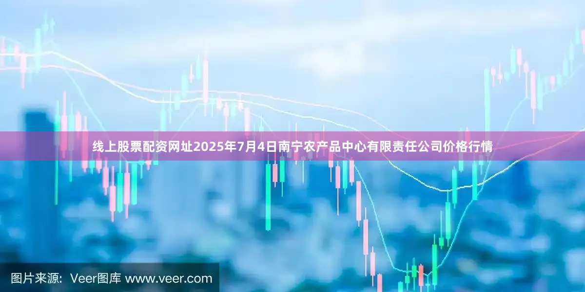 线上股票配资网址2025年7月4日南宁农产品中心有限责任公司价格行情