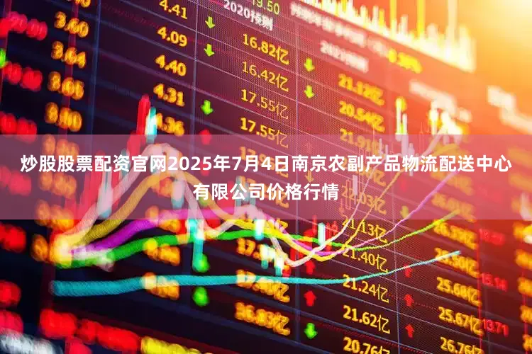 炒股股票配资官网2025年7月4日南京农副产品物流配送中心有限公司价格行情