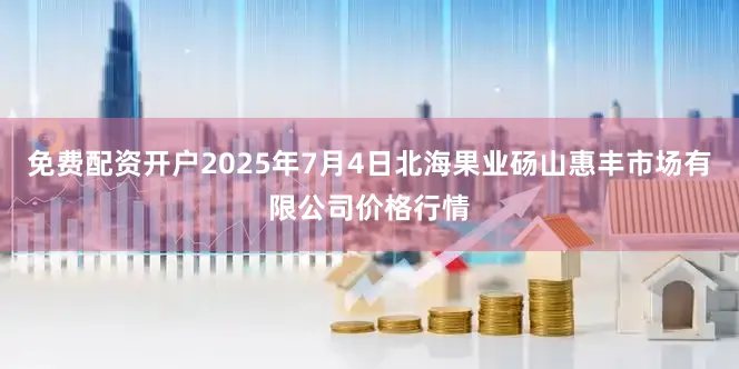 免费配资开户2025年7月4日北海果业砀山惠丰市场有限公司价格行情