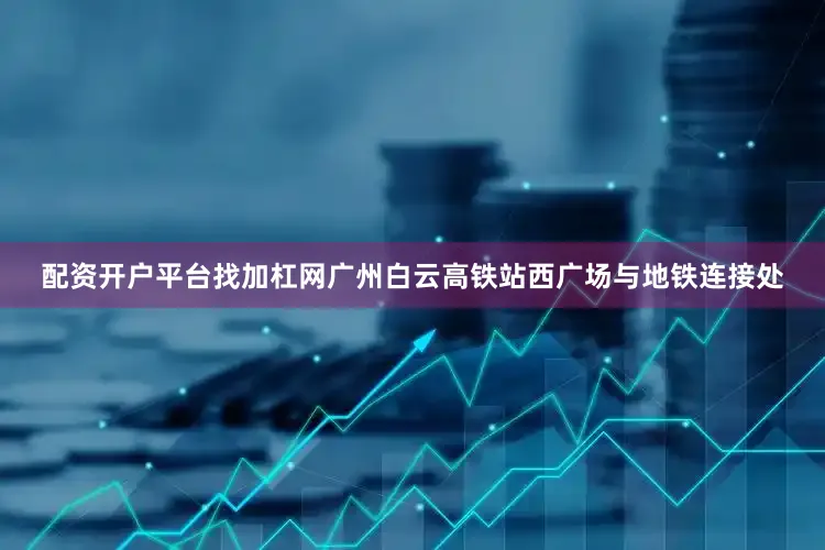 配资开户平台找加杠网广州白云高铁站西广场与地铁连接处