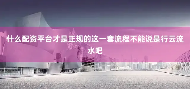 什么配资平台才是正规的这一套流程不能说是行云流水吧