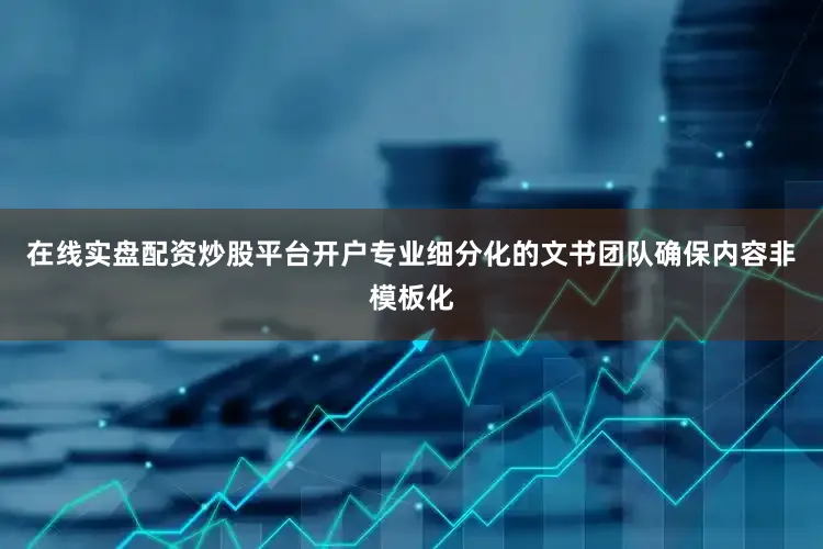 在线实盘配资炒股平台开户专业细分化的文书团队确保内容非模板化