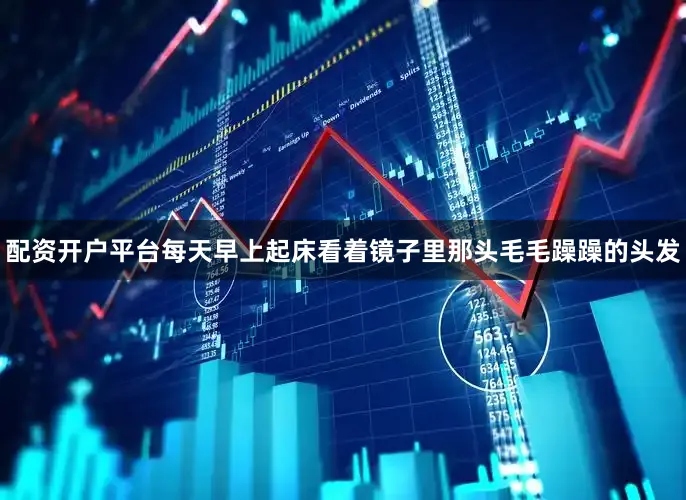 配资开户平台每天早上起床看着镜子里那头毛毛躁躁的头发