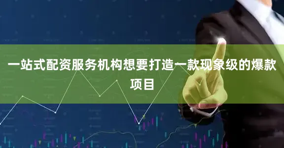 一站式配资服务机构想要打造一款现象级的爆款项目