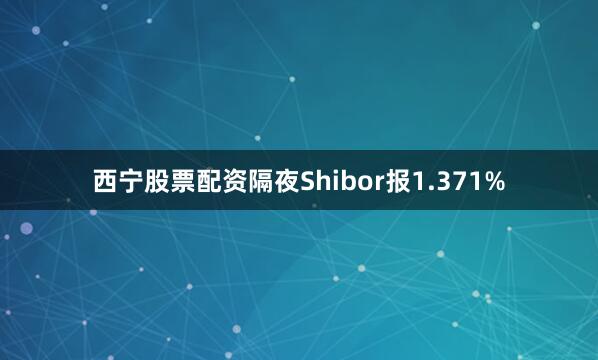 西宁股票配资隔夜Shibor报1.371%