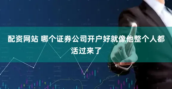配资网站 哪个证券公司开户好就像他整个人都活过来了