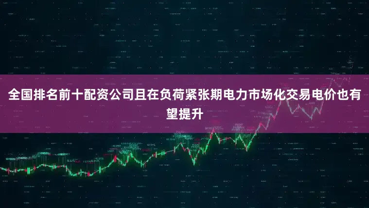 全国排名前十配资公司且在负荷紧张期电力市场化交易电价也有望提升