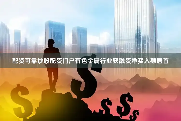 配资可靠炒股配资门户有色金属行业获融资净买入额居首