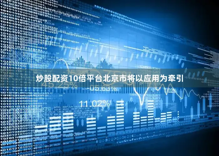 炒股配资10倍平台北京市将以应用为牵引