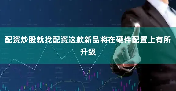 配资炒股就找配资这款新品将在硬件配置上有所升级