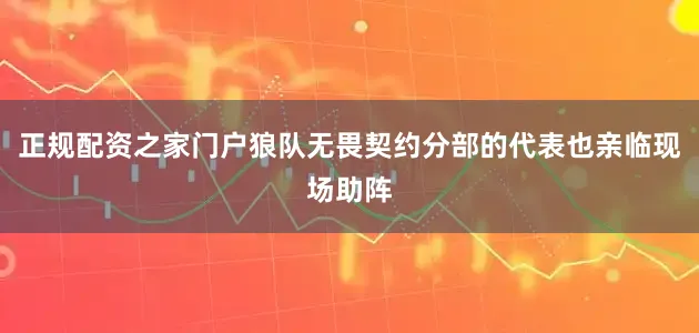 正规配资之家门户狼队无畏契约分部的代表也亲临现场助阵