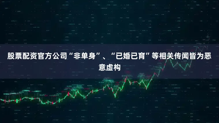 股票配资官方公司“非单身”、“已婚已育”等相关传闻皆为恶意虚构