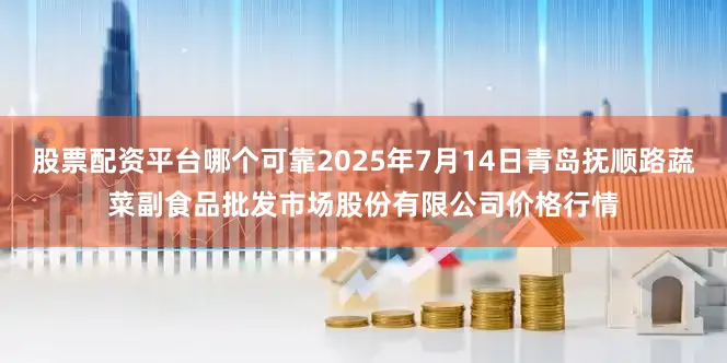 股票配资平台哪个可靠2025年7月14日青岛抚顺路蔬菜副食品批发市场股份有限公司价格行情