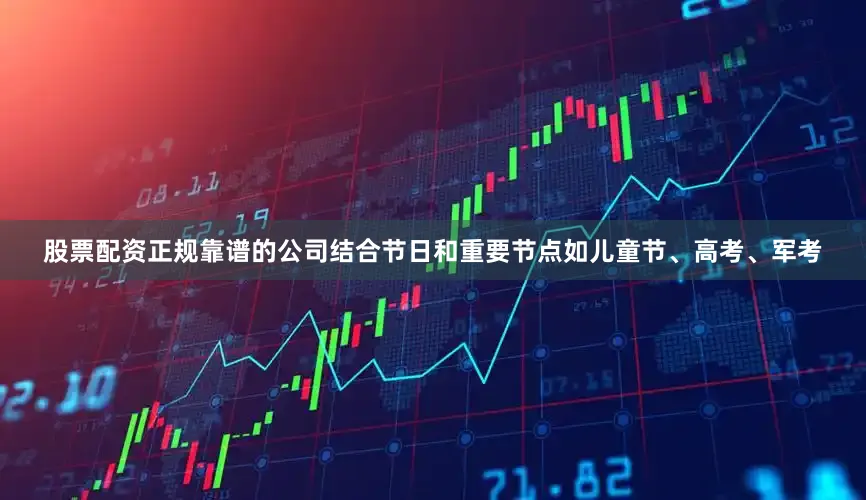 股票配资正规靠谱的公司结合节日和重要节点如儿童节、高考、军考