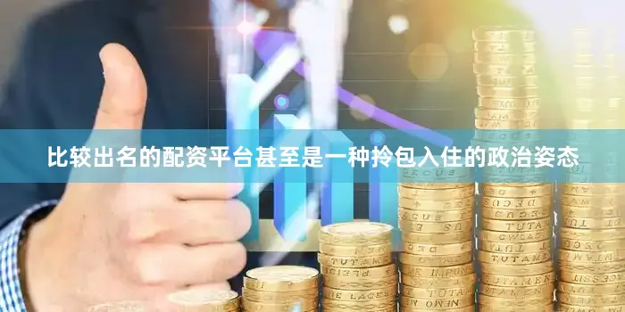 比较出名的配资平台甚至是一种拎包入住的政治姿态