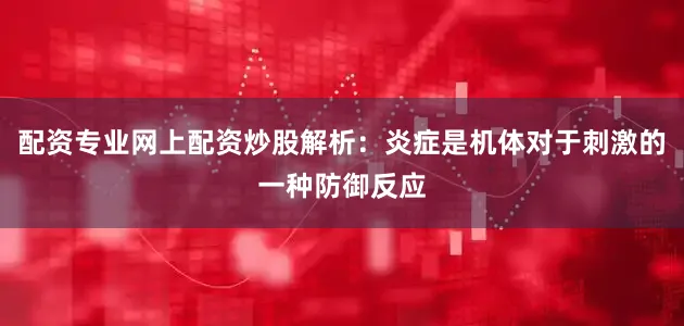 配资专业网上配资炒股解析：炎症是机体对于刺激的一种防御反应