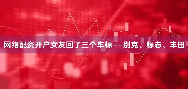 网络配资开户女友回了三个车标——别克、标志、丰田