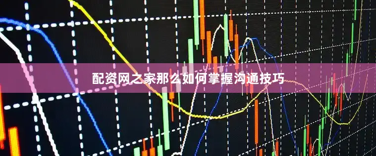 配资网之家那么如何掌握沟通技巧