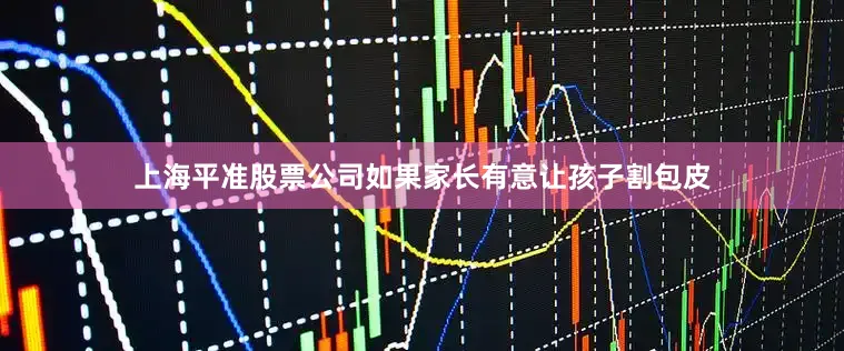 上海平准股票公司如果家长有意让孩子割包皮