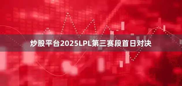 炒股平台2025LPL第三赛段首日对决