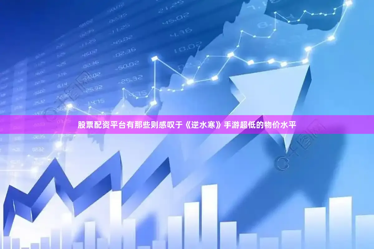 股票配资平台有那些则感叹于《逆水寒》手游超低的物价水平