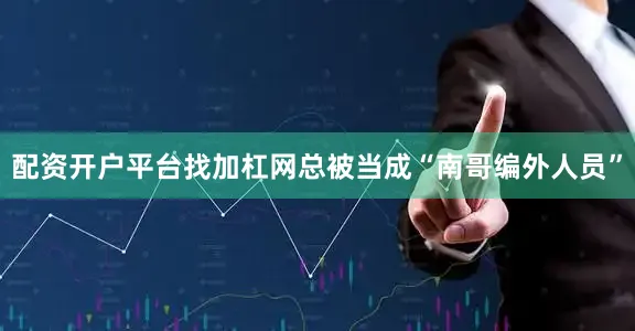 配资开户平台找加杠网总被当成“南哥编外人员”