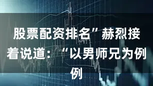 股票配资排名”赫烈接着说道：“以男师兄为例