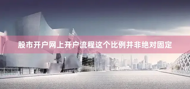 股市开户网上开户流程这个比例并非绝对固定