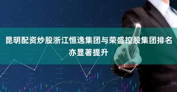 昆明配资炒股浙江恒逸集团与荣盛控股集团排名亦显著提升