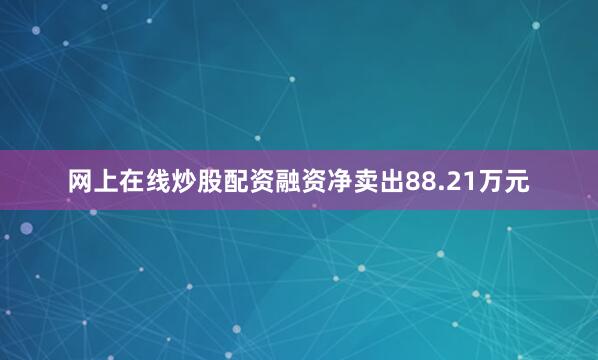 网上在线炒股配资融资净卖出88.21万元