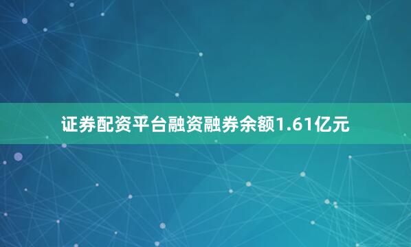 证券配资平台融资融券余额1.61亿元