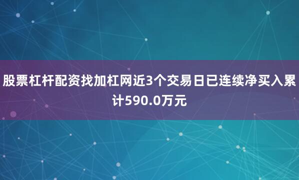 股票杠杆配资找加杠网近3个交易日已连续净买入累计590.0万元